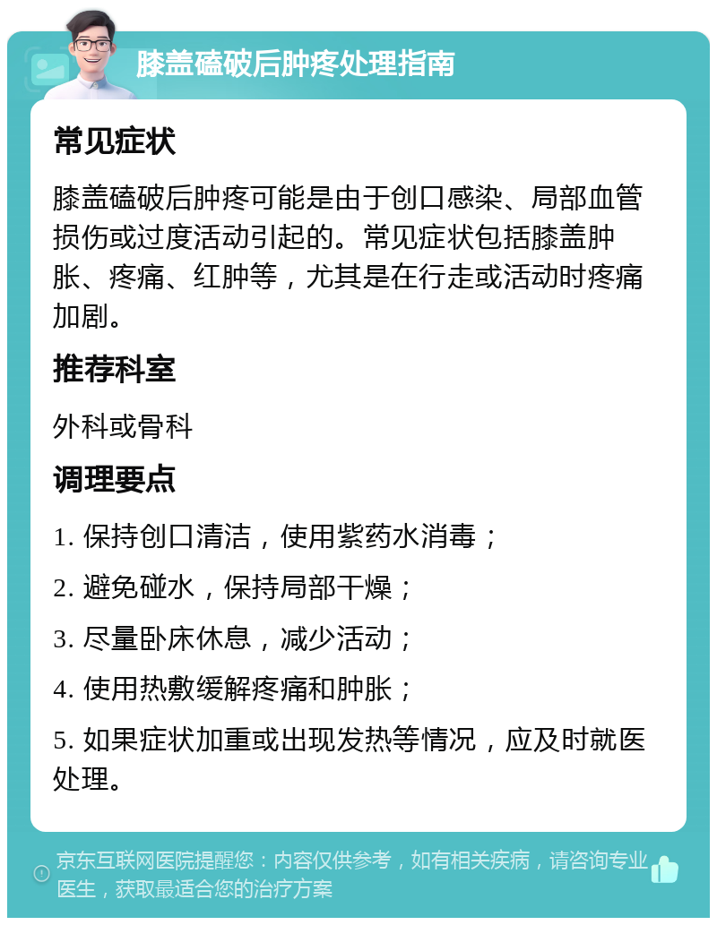 膝盖磕破后肿疼处理指南 常见症状 膝盖磕破后肿疼可能是由于创口感染、局部血管损伤或过度活动引起的。常见症状包括膝盖肿胀、疼痛、红肿等，尤其是在行走或活动时疼痛加剧。 推荐科室 外科或骨科 调理要点 1. 保持创口清洁，使用紫药水消毒； 2. 避免碰水，保持局部干燥； 3. 尽量卧床休息，减少活动； 4. 使用热敷缓解疼痛和肿胀； 5. 如果症状加重或出现发热等情况，应及时就医处理。