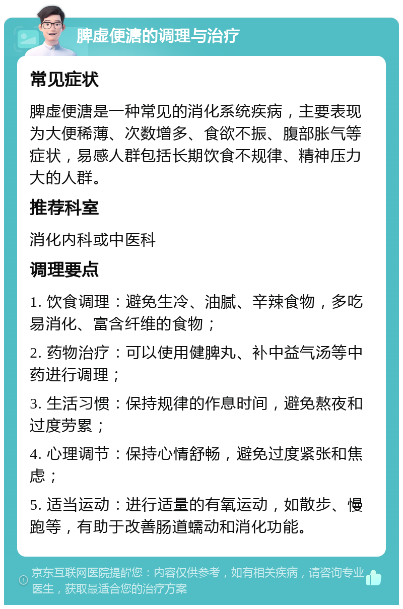 脾虚便溏的调理与治疗 常见症状 脾虚便溏是一种常见的消化系统疾病，主要表现为大便稀薄、次数增多、食欲不振、腹部胀气等症状，易感人群包括长期饮食不规律、精神压力大的人群。 推荐科室 消化内科或中医科 调理要点 1. 饮食调理：避免生冷、油腻、辛辣食物，多吃易消化、富含纤维的食物； 2. 药物治疗：可以使用健脾丸、补中益气汤等中药进行调理； 3. 生活习惯：保持规律的作息时间，避免熬夜和过度劳累； 4. 心理调节：保持心情舒畅，避免过度紧张和焦虑； 5. 适当运动：进行适量的有氧运动，如散步、慢跑等，有助于改善肠道蠕动和消化功能。