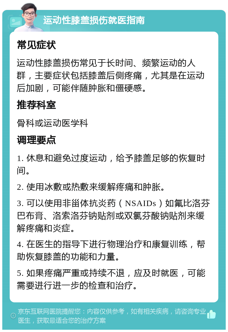 运动性膝盖损伤就医指南 常见症状 运动性膝盖损伤常见于长时间、频繁运动的人群，主要症状包括膝盖后侧疼痛，尤其是在运动后加剧，可能伴随肿胀和僵硬感。 推荐科室 骨科或运动医学科 调理要点 1. 休息和避免过度运动，给予膝盖足够的恢复时间。 2. 使用冰敷或热敷来缓解疼痛和肿胀。 3. 可以使用非甾体抗炎药（NSAIDs）如氟比洛芬巴布膏、洛索洛芬钠贴剂或双氯芬酸钠贴剂来缓解疼痛和炎症。 4. 在医生的指导下进行物理治疗和康复训练，帮助恢复膝盖的功能和力量。 5. 如果疼痛严重或持续不退，应及时就医，可能需要进行进一步的检查和治疗。