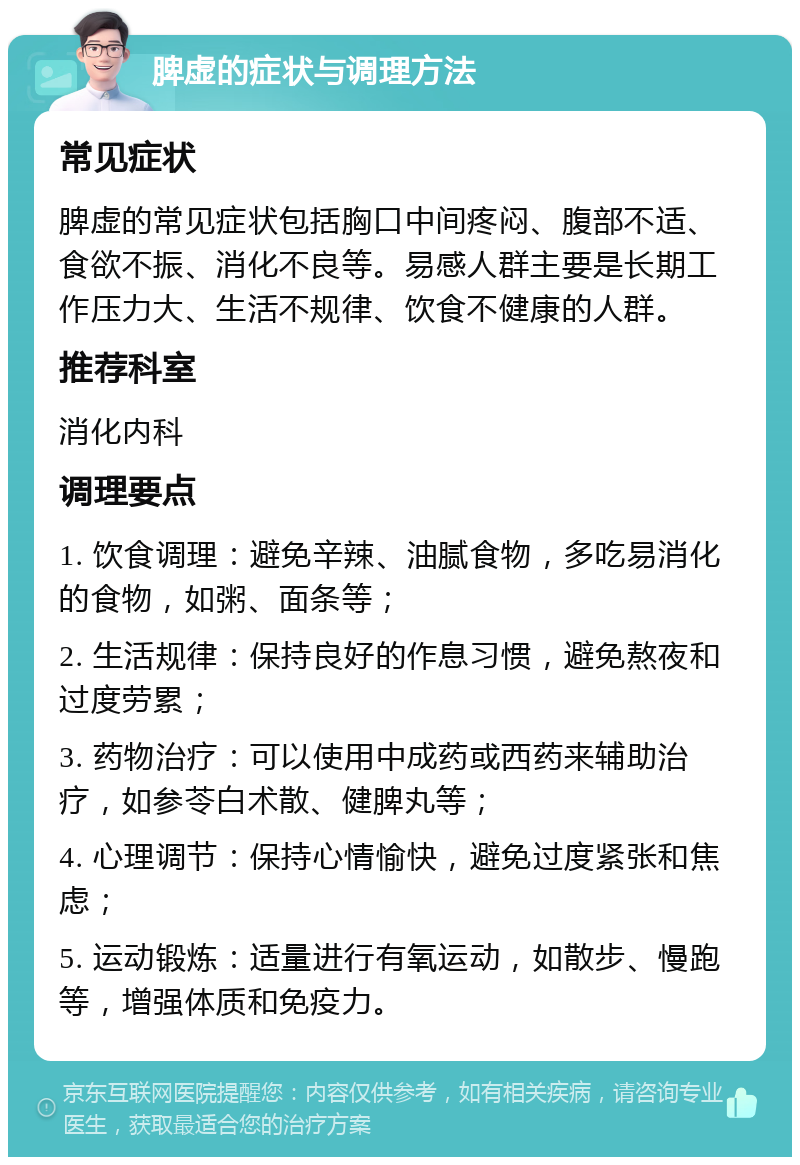 脾虚的症状与调理方法 常见症状 脾虚的常见症状包括胸口中间疼闷、腹部不适、食欲不振、消化不良等。易感人群主要是长期工作压力大、生活不规律、饮食不健康的人群。 推荐科室 消化内科 调理要点 1. 饮食调理：避免辛辣、油腻食物，多吃易消化的食物，如粥、面条等； 2. 生活规律：保持良好的作息习惯，避免熬夜和过度劳累； 3. 药物治疗：可以使用中成药或西药来辅助治疗，如参苓白术散、健脾丸等； 4. 心理调节：保持心情愉快，避免过度紧张和焦虑； 5. 运动锻炼：适量进行有氧运动，如散步、慢跑等，增强体质和免疫力。