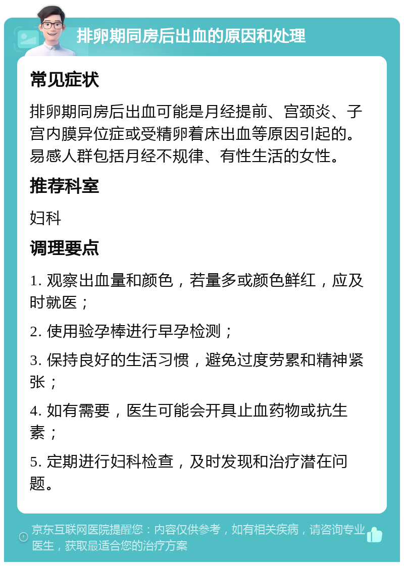 排卵期同房后出血的原因和处理 常见症状 排卵期同房后出血可能是月经提前、宫颈炎、子宫内膜异位症或受精卵着床出血等原因引起的。易感人群包括月经不规律、有性生活的女性。 推荐科室 妇科 调理要点 1. 观察出血量和颜色，若量多或颜色鲜红，应及时就医； 2. 使用验孕棒进行早孕检测； 3. 保持良好的生活习惯，避免过度劳累和精神紧张； 4. 如有需要，医生可能会开具止血药物或抗生素； 5. 定期进行妇科检查，及时发现和治疗潜在问题。