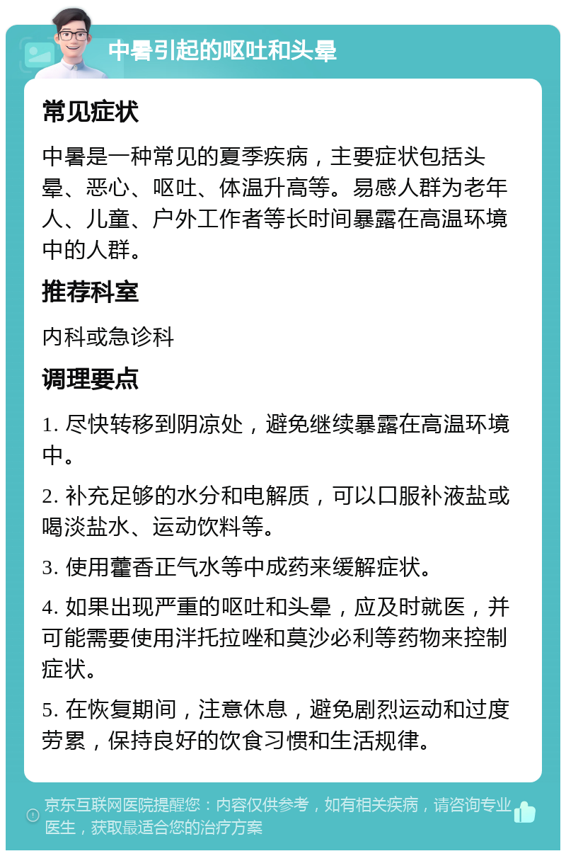 中暑引起的呕吐和头晕 常见症状 中暑是一种常见的夏季疾病，主要症状包括头晕、恶心、呕吐、体温升高等。易感人群为老年人、儿童、户外工作者等长时间暴露在高温环境中的人群。 推荐科室 内科或急诊科 调理要点 1. 尽快转移到阴凉处，避免继续暴露在高温环境中。 2. 补充足够的水分和电解质，可以口服补液盐或喝淡盐水、运动饮料等。 3. 使用藿香正气水等中成药来缓解症状。 4. 如果出现严重的呕吐和头晕，应及时就医，并可能需要使用泮托拉唑和莫沙必利等药物来控制症状。 5. 在恢复期间，注意休息，避免剧烈运动和过度劳累，保持良好的饮食习惯和生活规律。