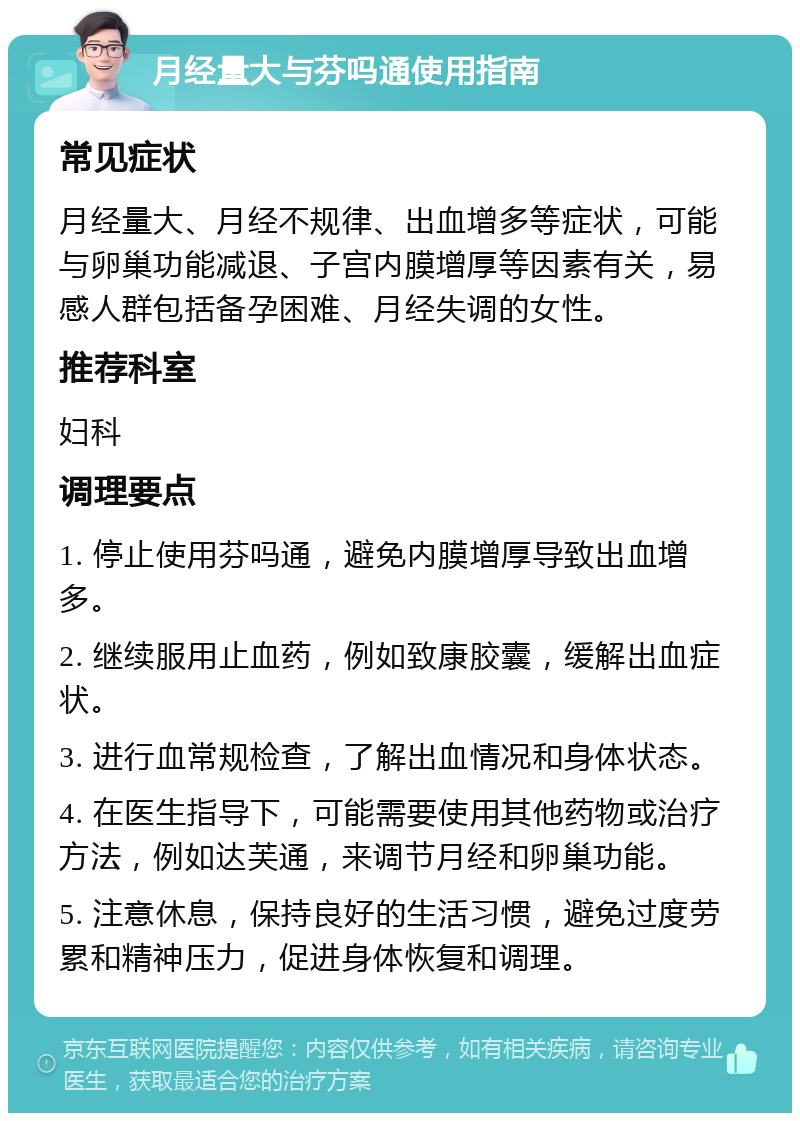 月经量大与芬吗通使用指南 常见症状 月经量大、月经不规律、出血增多等症状，可能与卵巢功能减退、子宫内膜增厚等因素有关，易感人群包括备孕困难、月经失调的女性。 推荐科室 妇科 调理要点 1. 停止使用芬吗通，避免内膜增厚导致出血增多。 2. 继续服用止血药，例如致康胶囊，缓解出血症状。 3. 进行血常规检查，了解出血情况和身体状态。 4. 在医生指导下，可能需要使用其他药物或治疗方法，例如达芙通，来调节月经和卵巢功能。 5. 注意休息，保持良好的生活习惯，避免过度劳累和精神压力，促进身体恢复和调理。