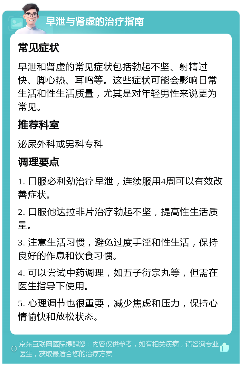 早泄与肾虚的治疗指南 常见症状 早泄和肾虚的常见症状包括勃起不坚、射精过快、脚心热、耳鸣等。这些症状可能会影响日常生活和性生活质量，尤其是对年轻男性来说更为常见。 推荐科室 泌尿外科或男科专科 调理要点 1. 口服必利劲治疗早泄，连续服用4周可以有效改善症状。 2. 口服他达拉非片治疗勃起不坚，提高性生活质量。 3. 注意生活习惯，避免过度手淫和性生活，保持良好的作息和饮食习惯。 4. 可以尝试中药调理，如五子衍宗丸等，但需在医生指导下使用。 5. 心理调节也很重要，减少焦虑和压力，保持心情愉快和放松状态。