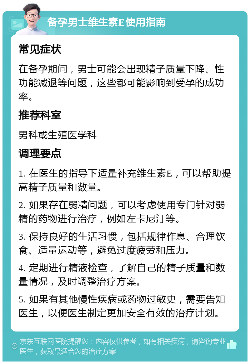 备孕男士维生素E使用指南 常见症状 在备孕期间，男士可能会出现精子质量下降、性功能减退等问题，这些都可能影响到受孕的成功率。 推荐科室 男科或生殖医学科 调理要点 1. 在医生的指导下适量补充维生素E，可以帮助提高精子质量和数量。 2. 如果存在弱精问题，可以考虑使用专门针对弱精的药物进行治疗，例如左卡尼汀等。 3. 保持良好的生活习惯，包括规律作息、合理饮食、适量运动等，避免过度疲劳和压力。 4. 定期进行精液检查，了解自己的精子质量和数量情况，及时调整治疗方案。 5. 如果有其他慢性疾病或药物过敏史，需要告知医生，以便医生制定更加安全有效的治疗计划。