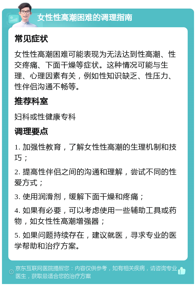 女性性高潮困难的调理指南 常见症状 女性性高潮困难可能表现为无法达到性高潮、性交疼痛、下面干燥等症状。这种情况可能与生理、心理因素有关，例如性知识缺乏、性压力、性伴侣沟通不畅等。 推荐科室 妇科或性健康专科 调理要点 1. 加强性教育，了解女性性高潮的生理机制和技巧； 2. 提高性伴侣之间的沟通和理解，尝试不同的性爱方式； 3. 使用润滑剂，缓解下面干燥和疼痛； 4. 如果有必要，可以考虑使用一些辅助工具或药物，如女性性高潮增强器； 5. 如果问题持续存在，建议就医，寻求专业的医学帮助和治疗方案。