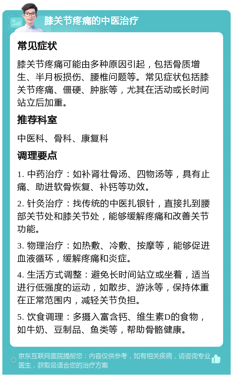 膝关节疼痛的中医治疗 常见症状 膝关节疼痛可能由多种原因引起，包括骨质增生、半月板损伤、腰椎问题等。常见症状包括膝关节疼痛、僵硬、肿胀等，尤其在活动或长时间站立后加重。 推荐科室 中医科、骨科、康复科 调理要点 1. 中药治疗：如补肾壮骨汤、四物汤等，具有止痛、助进软骨恢复、补钙等功效。 2. 针灸治疗：找传统的中医扎银针，直接扎到腰部关节处和膝关节处，能够缓解疼痛和改善关节功能。 3. 物理治疗：如热敷、冷敷、按摩等，能够促进血液循环，缓解疼痛和炎症。 4. 生活方式调整：避免长时间站立或坐着，适当进行低强度的运动，如散步、游泳等，保持体重在正常范围内，减轻关节负担。 5. 饮食调理：多摄入富含钙、维生素D的食物，如牛奶、豆制品、鱼类等，帮助骨骼健康。