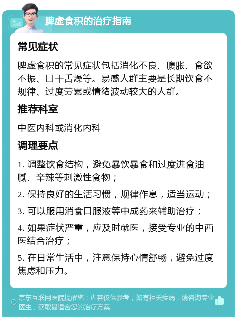 脾虚食积的治疗指南 常见症状 脾虚食积的常见症状包括消化不良、腹胀、食欲不振、口干舌燥等。易感人群主要是长期饮食不规律、过度劳累或情绪波动较大的人群。 推荐科室 中医内科或消化内科 调理要点 1. 调整饮食结构，避免暴饮暴食和过度进食油腻、辛辣等刺激性食物； 2. 保持良好的生活习惯，规律作息，适当运动； 3. 可以服用消食口服液等中成药来辅助治疗； 4. 如果症状严重，应及时就医，接受专业的中西医结合治疗； 5. 在日常生活中，注意保持心情舒畅，避免过度焦虑和压力。