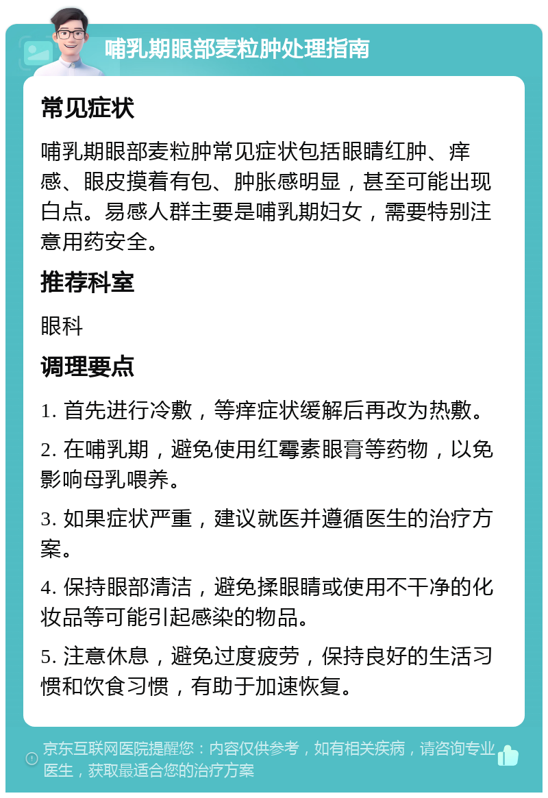 哺乳期眼部麦粒肿处理指南 常见症状 哺乳期眼部麦粒肿常见症状包括眼睛红肿、痒感、眼皮摸着有包、肿胀感明显，甚至可能出现白点。易感人群主要是哺乳期妇女，需要特别注意用药安全。 推荐科室 眼科 调理要点 1. 首先进行冷敷，等痒症状缓解后再改为热敷。 2. 在哺乳期，避免使用红霉素眼膏等药物，以免影响母乳喂养。 3. 如果症状严重，建议就医并遵循医生的治疗方案。 4. 保持眼部清洁，避免揉眼睛或使用不干净的化妆品等可能引起感染的物品。 5. 注意休息，避免过度疲劳，保持良好的生活习惯和饮食习惯，有助于加速恢复。