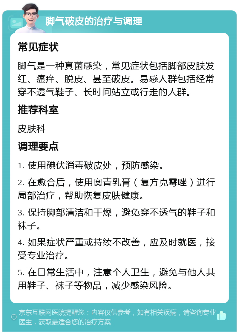 脚气破皮的治疗与调理 常见症状 脚气是一种真菌感染，常见症状包括脚部皮肤发红、瘙痒、脱皮、甚至破皮。易感人群包括经常穿不透气鞋子、长时间站立或行走的人群。 推荐科室 皮肤科 调理要点 1. 使用碘伏消毒破皮处，预防感染。 2. 在愈合后，使用奥青乳膏（复方克霉唑）进行局部治疗，帮助恢复皮肤健康。 3. 保持脚部清洁和干燥，避免穿不透气的鞋子和袜子。 4. 如果症状严重或持续不改善，应及时就医，接受专业治疗。 5. 在日常生活中，注意个人卫生，避免与他人共用鞋子、袜子等物品，减少感染风险。