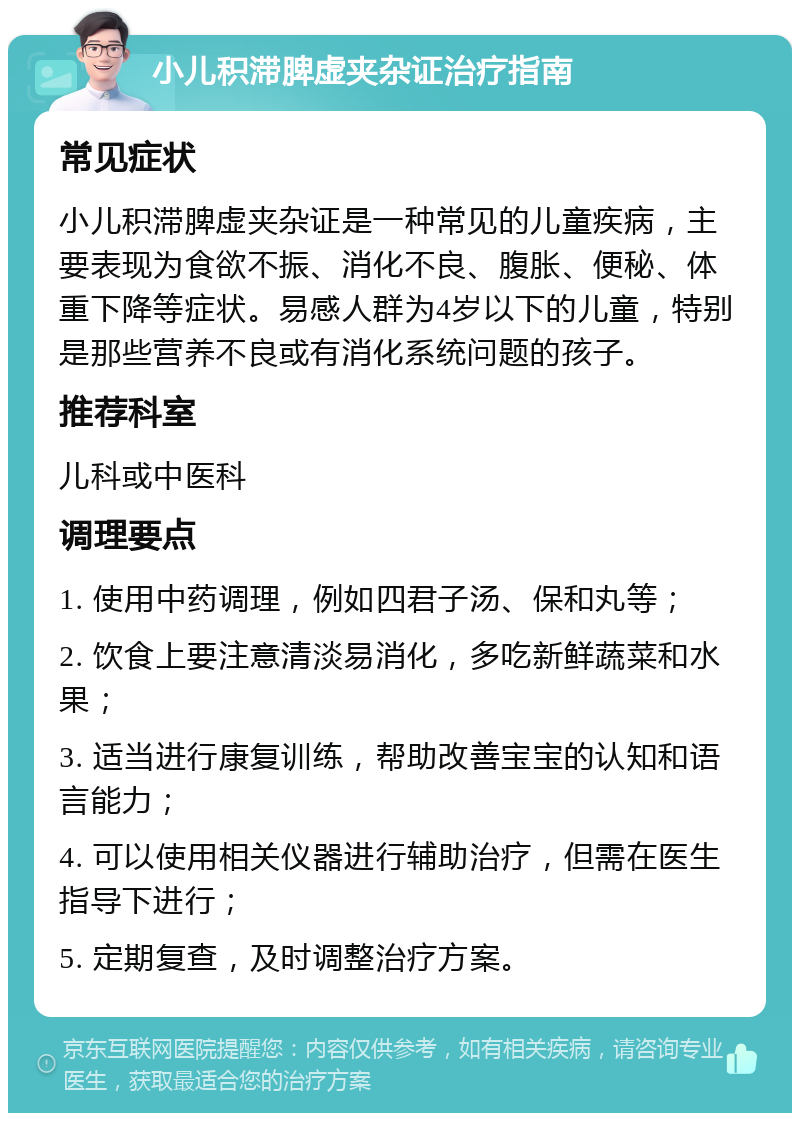 小儿积滞脾虚夹杂证治疗指南 常见症状 小儿积滞脾虚夹杂证是一种常见的儿童疾病，主要表现为食欲不振、消化不良、腹胀、便秘、体重下降等症状。易感人群为4岁以下的儿童，特别是那些营养不良或有消化系统问题的孩子。 推荐科室 儿科或中医科 调理要点 1. 使用中药调理，例如四君子汤、保和丸等； 2. 饮食上要注意清淡易消化，多吃新鲜蔬菜和水果； 3. 适当进行康复训练，帮助改善宝宝的认知和语言能力； 4. 可以使用相关仪器进行辅助治疗，但需在医生指导下进行； 5. 定期复查，及时调整治疗方案。