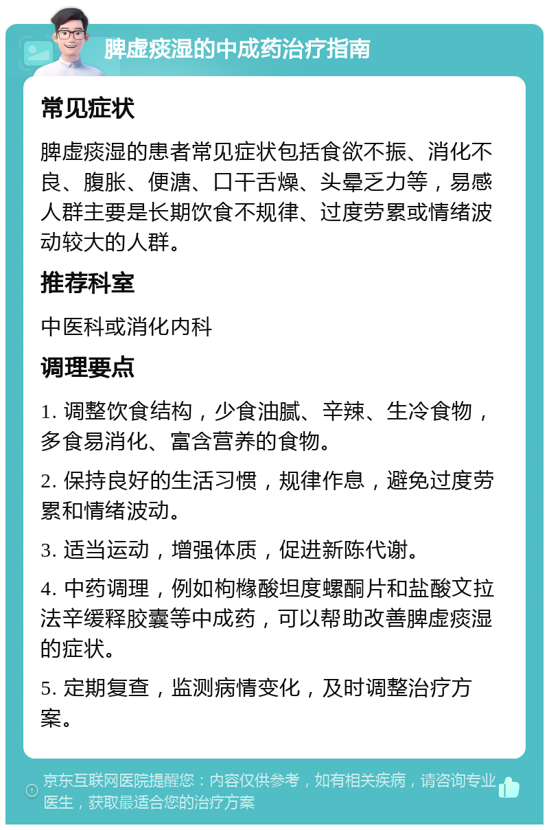 脾虚痰湿的中成药治疗指南 常见症状 脾虚痰湿的患者常见症状包括食欲不振、消化不良、腹胀、便溏、口干舌燥、头晕乏力等，易感人群主要是长期饮食不规律、过度劳累或情绪波动较大的人群。 推荐科室 中医科或消化内科 调理要点 1. 调整饮食结构，少食油腻、辛辣、生冷食物，多食易消化、富含营养的食物。 2. 保持良好的生活习惯，规律作息，避免过度劳累和情绪波动。 3. 适当运动，增强体质，促进新陈代谢。 4. 中药调理，例如枸橼酸坦度螺酮片和盐酸文拉法辛缓释胶囊等中成药，可以帮助改善脾虚痰湿的症状。 5. 定期复查，监测病情变化，及时调整治疗方案。