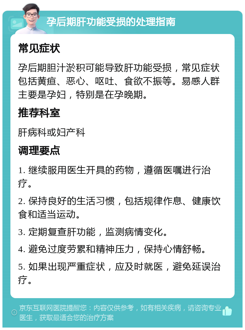 孕后期肝功能受损的处理指南 常见症状 孕后期胆汁淤积可能导致肝功能受损，常见症状包括黄疸、恶心、呕吐、食欲不振等。易感人群主要是孕妇，特别是在孕晚期。 推荐科室 肝病科或妇产科 调理要点 1. 继续服用医生开具的药物，遵循医嘱进行治疗。 2. 保持良好的生活习惯，包括规律作息、健康饮食和适当运动。 3. 定期复查肝功能，监测病情变化。 4. 避免过度劳累和精神压力，保持心情舒畅。 5. 如果出现严重症状，应及时就医，避免延误治疗。