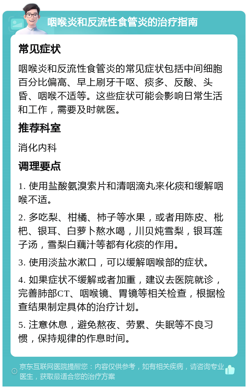 咽喉炎和反流性食管炎的治疗指南 常见症状 咽喉炎和反流性食管炎的常见症状包括中间细胞百分比偏高、早上刷牙干呕、痰多、反酸、头昏、咽喉不适等。这些症状可能会影响日常生活和工作，需要及时就医。 推荐科室 消化内科 调理要点 1. 使用盐酸氨溴索片和清咽滴丸来化痰和缓解咽喉不适。 2. 多吃梨、柑橘、柿子等水果，或者用陈皮、枇杷、银耳、白萝卜熬水喝，川贝炖雪梨，银耳莲子汤，雪梨白藕汁等都有化痰的作用。 3. 使用淡盐水漱口，可以缓解咽喉部的症状。 4. 如果症状不缓解或者加重，建议去医院就诊，完善肺部CT、咽喉镜、胃镜等相关检查，根据检查结果制定具体的治疗计划。 5. 注意休息，避免熬夜、劳累、失眠等不良习惯，保持规律的作息时间。