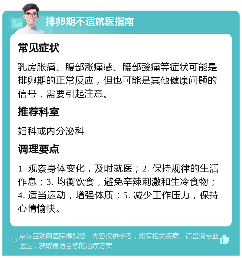 排卵期不适就医指南 常见症状 乳房胀痛、腹部涨痛感、腰部酸痛等症状可能是排卵期的正常反应，但也可能是其他健康问题的信号，需要引起注意。 推荐科室 妇科或内分泌科 调理要点 1. 观察身体变化，及时就医；2. 保持规律的生活作息；3. 均衡饮食，避免辛辣刺激和生冷食物；4. 适当运动，增强体质；5. 减少工作压力，保持心情愉快。