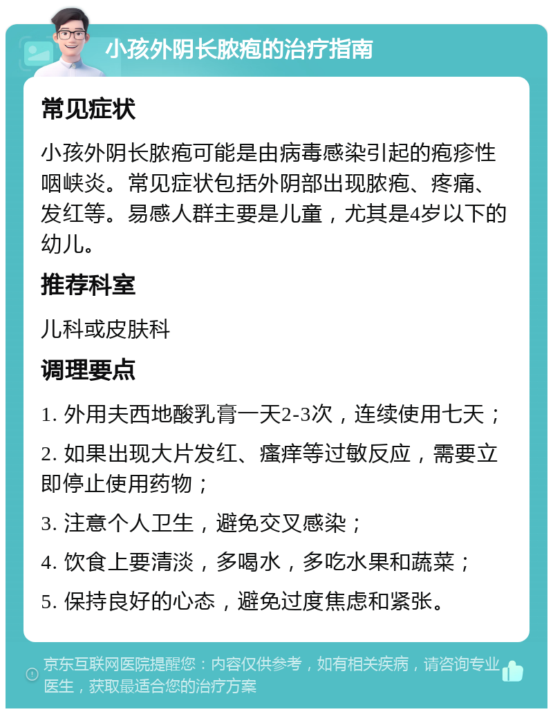 小孩外阴长脓疱的治疗指南 常见症状 小孩外阴长脓疱可能是由病毒感染引起的疱疹性咽峡炎。常见症状包括外阴部出现脓疱、疼痛、发红等。易感人群主要是儿童，尤其是4岁以下的幼儿。 推荐科室 儿科或皮肤科 调理要点 1. 外用夫西地酸乳膏一天2-3次，连续使用七天； 2. 如果出现大片发红、瘙痒等过敏反应，需要立即停止使用药物； 3. 注意个人卫生，避免交叉感染； 4. 饮食上要清淡，多喝水，多吃水果和蔬菜； 5. 保持良好的心态，避免过度焦虑和紧张。