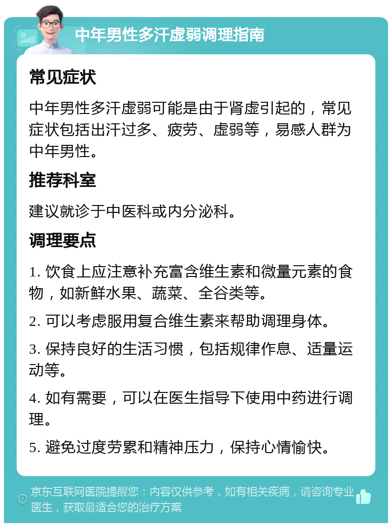 中年男性多汗虚弱调理指南 常见症状 中年男性多汗虚弱可能是由于肾虚引起的，常见症状包括出汗过多、疲劳、虚弱等，易感人群为中年男性。 推荐科室 建议就诊于中医科或内分泌科。 调理要点 1. 饮食上应注意补充富含维生素和微量元素的食物，如新鲜水果、蔬菜、全谷类等。 2. 可以考虑服用复合维生素来帮助调理身体。 3. 保持良好的生活习惯，包括规律作息、适量运动等。 4. 如有需要，可以在医生指导下使用中药进行调理。 5. 避免过度劳累和精神压力，保持心情愉快。