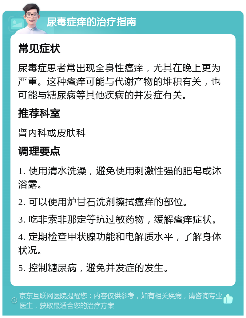 尿毒症痒的治疗指南 常见症状 尿毒症患者常出现全身性瘙痒，尤其在晚上更为严重。这种瘙痒可能与代谢产物的堆积有关，也可能与糖尿病等其他疾病的并发症有关。 推荐科室 肾内科或皮肤科 调理要点 1. 使用清水洗澡，避免使用刺激性强的肥皂或沐浴露。 2. 可以使用炉甘石洗剂擦拭瘙痒的部位。 3. 吃非索非那定等抗过敏药物，缓解瘙痒症状。 4. 定期检查甲状腺功能和电解质水平，了解身体状况。 5. 控制糖尿病，避免并发症的发生。