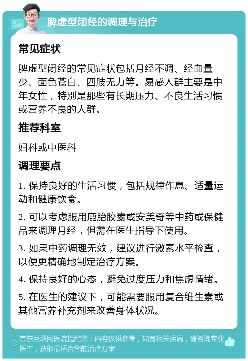 脾虚型闭经的调理与治疗 常见症状 脾虚型闭经的常见症状包括月经不调、经血量少、面色苍白、四肢无力等。易感人群主要是中年女性，特别是那些有长期压力、不良生活习惯或营养不良的人群。 推荐科室 妇科或中医科 调理要点 1. 保持良好的生活习惯，包括规律作息、适量运动和健康饮食。 2. 可以考虑服用鹿胎胶囊或安美奇等中药或保健品来调理月经，但需在医生指导下使用。 3. 如果中药调理无效，建议进行激素水平检查，以便更精确地制定治疗方案。 4. 保持良好的心态，避免过度压力和焦虑情绪。 5. 在医生的建议下，可能需要服用复合维生素或其他营养补充剂来改善身体状况。