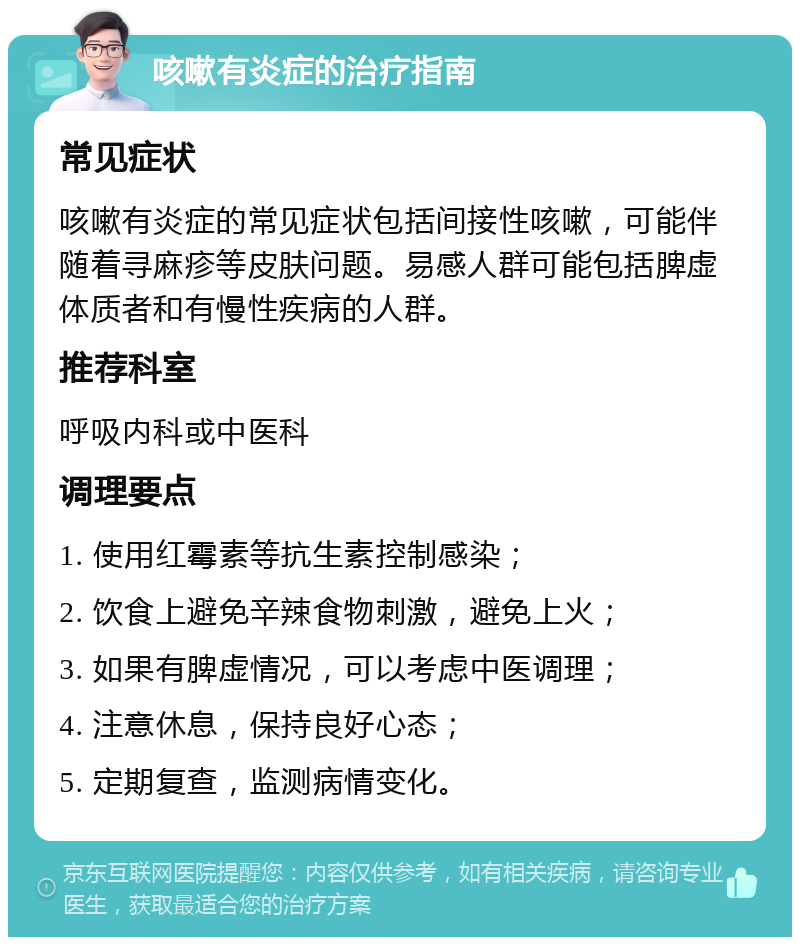 咳嗽有炎症的治疗指南 常见症状 咳嗽有炎症的常见症状包括间接性咳嗽，可能伴随着寻麻疹等皮肤问题。易感人群可能包括脾虚体质者和有慢性疾病的人群。 推荐科室 呼吸内科或中医科 调理要点 1. 使用红霉素等抗生素控制感染； 2. 饮食上避免辛辣食物刺激，避免上火； 3. 如果有脾虚情况，可以考虑中医调理； 4. 注意休息，保持良好心态； 5. 定期复查，监测病情变化。