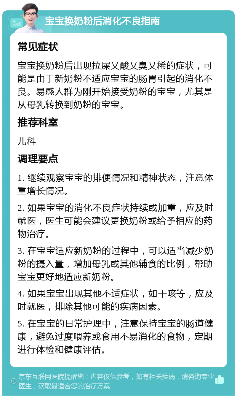 宝宝换奶粉后消化不良指南 常见症状 宝宝换奶粉后出现拉屎又酸又臭又稀的症状，可能是由于新奶粉不适应宝宝的肠胃引起的消化不良。易感人群为刚开始接受奶粉的宝宝，尤其是从母乳转换到奶粉的宝宝。 推荐科室 儿科 调理要点 1. 继续观察宝宝的排便情况和精神状态，注意体重增长情况。 2. 如果宝宝的消化不良症状持续或加重，应及时就医，医生可能会建议更换奶粉或给予相应的药物治疗。 3. 在宝宝适应新奶粉的过程中，可以适当减少奶粉的摄入量，增加母乳或其他辅食的比例，帮助宝宝更好地适应新奶粉。 4. 如果宝宝出现其他不适症状，如干咳等，应及时就医，排除其他可能的疾病因素。 5. 在宝宝的日常护理中，注意保持宝宝的肠道健康，避免过度喂养或食用不易消化的食物，定期进行体检和健康评估。