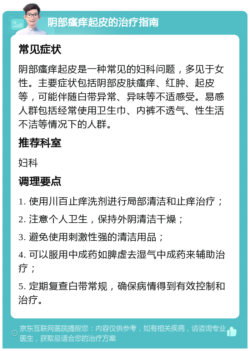 阴部瘙痒起皮的治疗指南 常见症状 阴部瘙痒起皮是一种常见的妇科问题，多见于女性。主要症状包括阴部皮肤瘙痒、红肿、起皮等，可能伴随白带异常、异味等不适感受。易感人群包括经常使用卫生巾、内裤不透气、性生活不洁等情况下的人群。 推荐科室 妇科 调理要点 1. 使用川百止痒洗剂进行局部清洁和止痒治疗； 2. 注意个人卫生，保持外阴清洁干燥； 3. 避免使用刺激性强的清洁用品； 4. 可以服用中成药如脾虚去湿气中成药来辅助治疗； 5. 定期复查白带常规，确保病情得到有效控制和治疗。