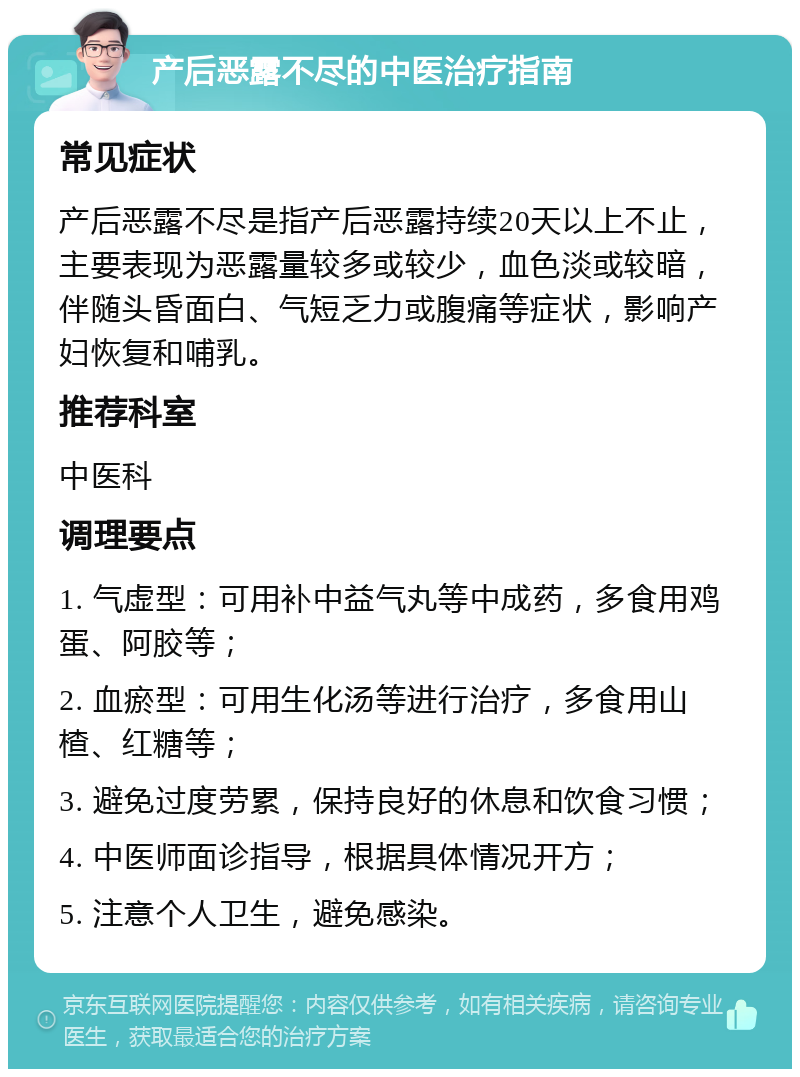 产后恶露不尽的中医治疗指南 常见症状 产后恶露不尽是指产后恶露持续20天以上不止，主要表现为恶露量较多或较少，血色淡或较暗，伴随头昏面白、气短乏力或腹痛等症状，影响产妇恢复和哺乳。 推荐科室 中医科 调理要点 1. 气虚型：可用补中益气丸等中成药，多食用鸡蛋、阿胶等； 2. 血瘀型：可用生化汤等进行治疗，多食用山楂、红糖等； 3. 避免过度劳累，保持良好的休息和饮食习惯； 4. 中医师面诊指导，根据具体情况开方； 5. 注意个人卫生，避免感染。