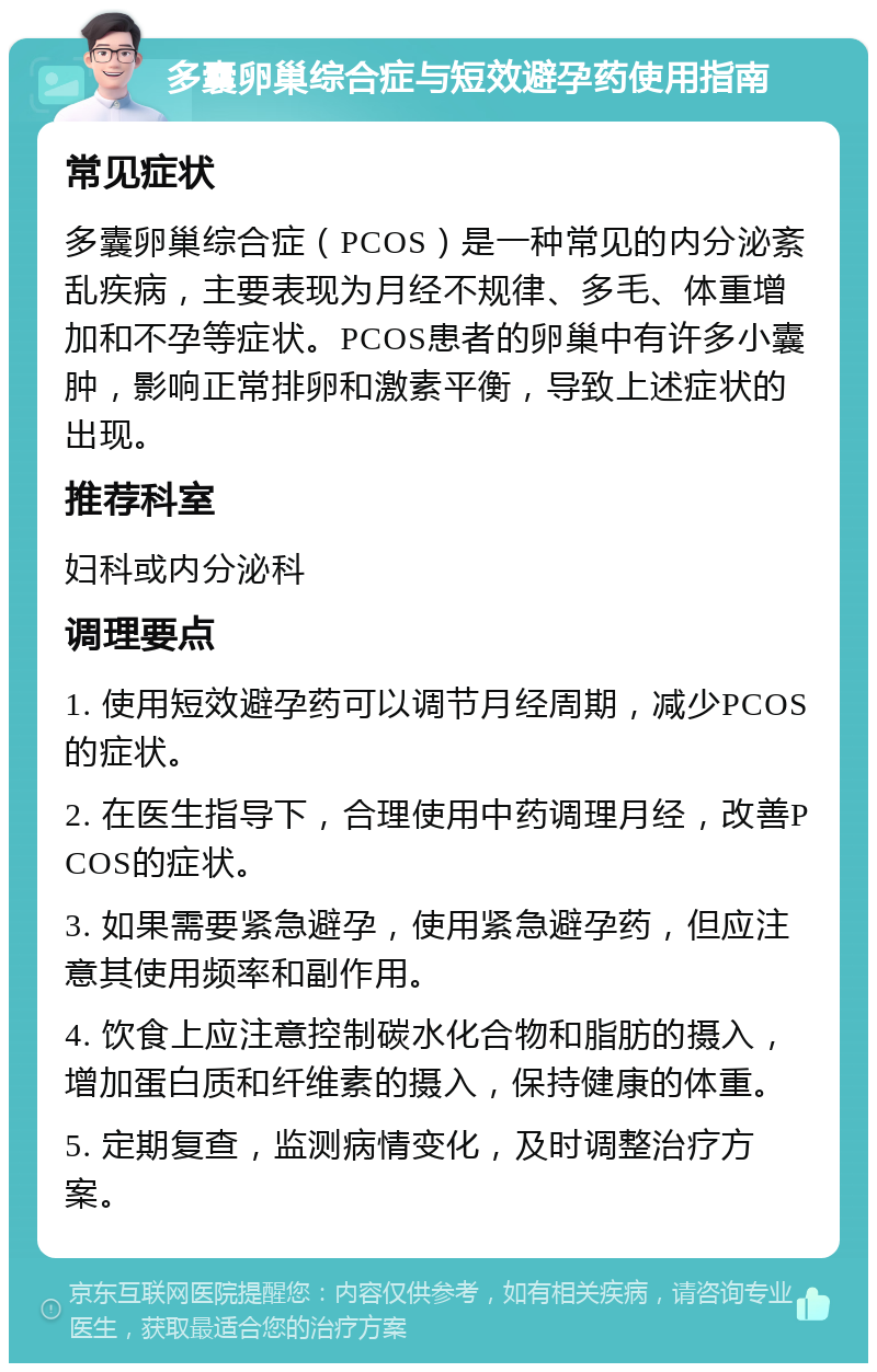 多囊卵巢综合症与短效避孕药使用指南 常见症状 多囊卵巢综合症（PCOS）是一种常见的内分泌紊乱疾病，主要表现为月经不规律、多毛、体重增加和不孕等症状。PCOS患者的卵巢中有许多小囊肿，影响正常排卵和激素平衡，导致上述症状的出现。 推荐科室 妇科或内分泌科 调理要点 1. 使用短效避孕药可以调节月经周期，减少PCOS的症状。 2. 在医生指导下，合理使用中药调理月经，改善PCOS的症状。 3. 如果需要紧急避孕，使用紧急避孕药，但应注意其使用频率和副作用。 4. 饮食上应注意控制碳水化合物和脂肪的摄入，增加蛋白质和纤维素的摄入，保持健康的体重。 5. 定期复查，监测病情变化，及时调整治疗方案。