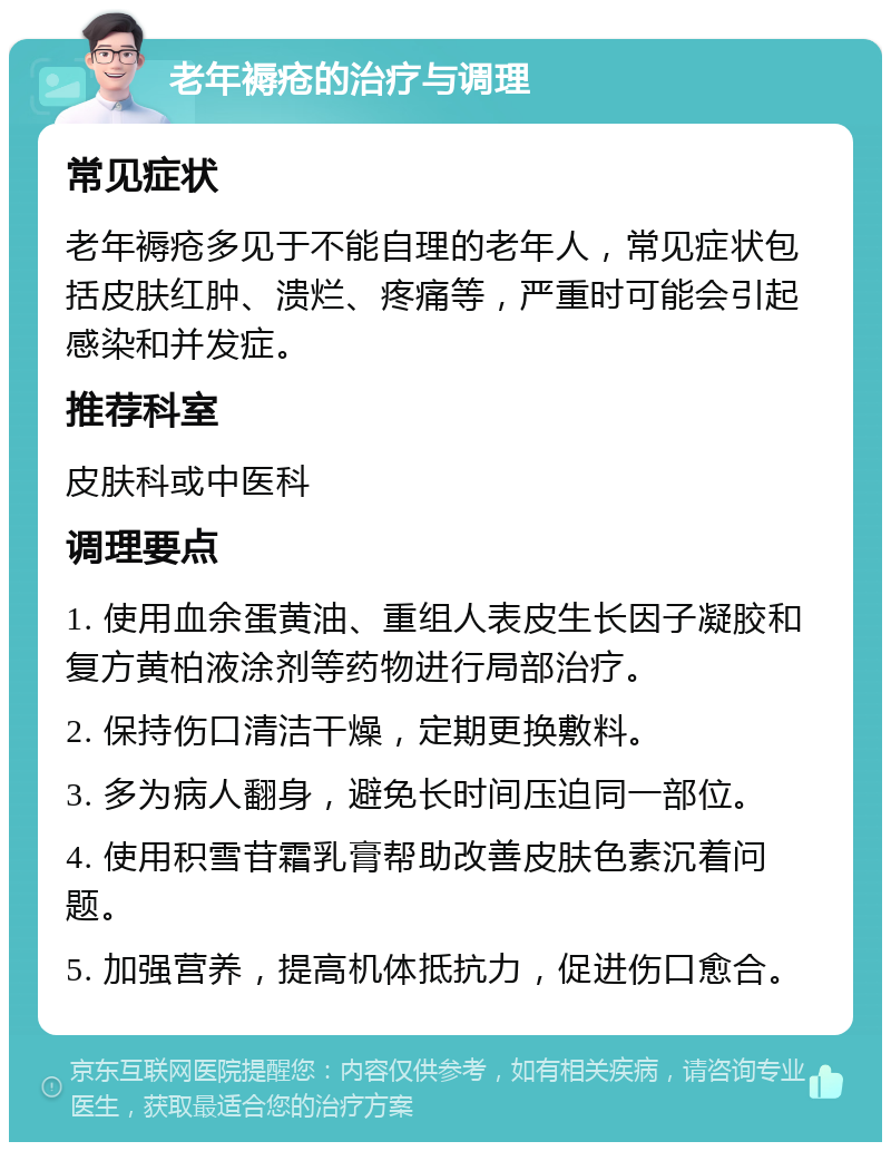 老年褥疮的治疗与调理 常见症状 老年褥疮多见于不能自理的老年人，常见症状包括皮肤红肿、溃烂、疼痛等，严重时可能会引起感染和并发症。 推荐科室 皮肤科或中医科 调理要点 1. 使用血余蛋黄油、重组人表皮生长因子凝胶和复方黄柏液涂剂等药物进行局部治疗。 2. 保持伤口清洁干燥，定期更换敷料。 3. 多为病人翻身，避免长时间压迫同一部位。 4. 使用积雪苷霜乳膏帮助改善皮肤色素沉着问题。 5. 加强营养，提高机体抵抗力，促进伤口愈合。