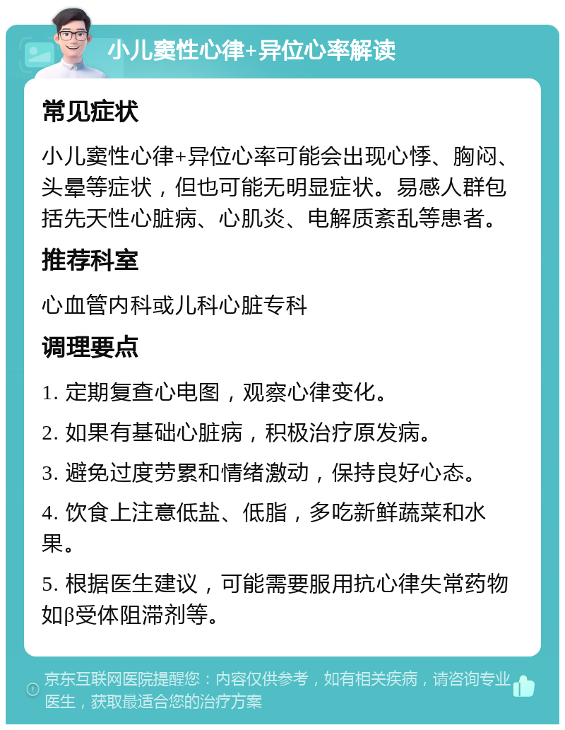 小儿窦性心律+异位心率解读 常见症状 小儿窦性心律+异位心率可能会出现心悸、胸闷、头晕等症状，但也可能无明显症状。易感人群包括先天性心脏病、心肌炎、电解质紊乱等患者。 推荐科室 心血管内科或儿科心脏专科 调理要点 1. 定期复查心电图，观察心律变化。 2. 如果有基础心脏病，积极治疗原发病。 3. 避免过度劳累和情绪激动，保持良好心态。 4. 饮食上注意低盐、低脂，多吃新鲜蔬菜和水果。 5. 根据医生建议，可能需要服用抗心律失常药物如β受体阻滞剂等。