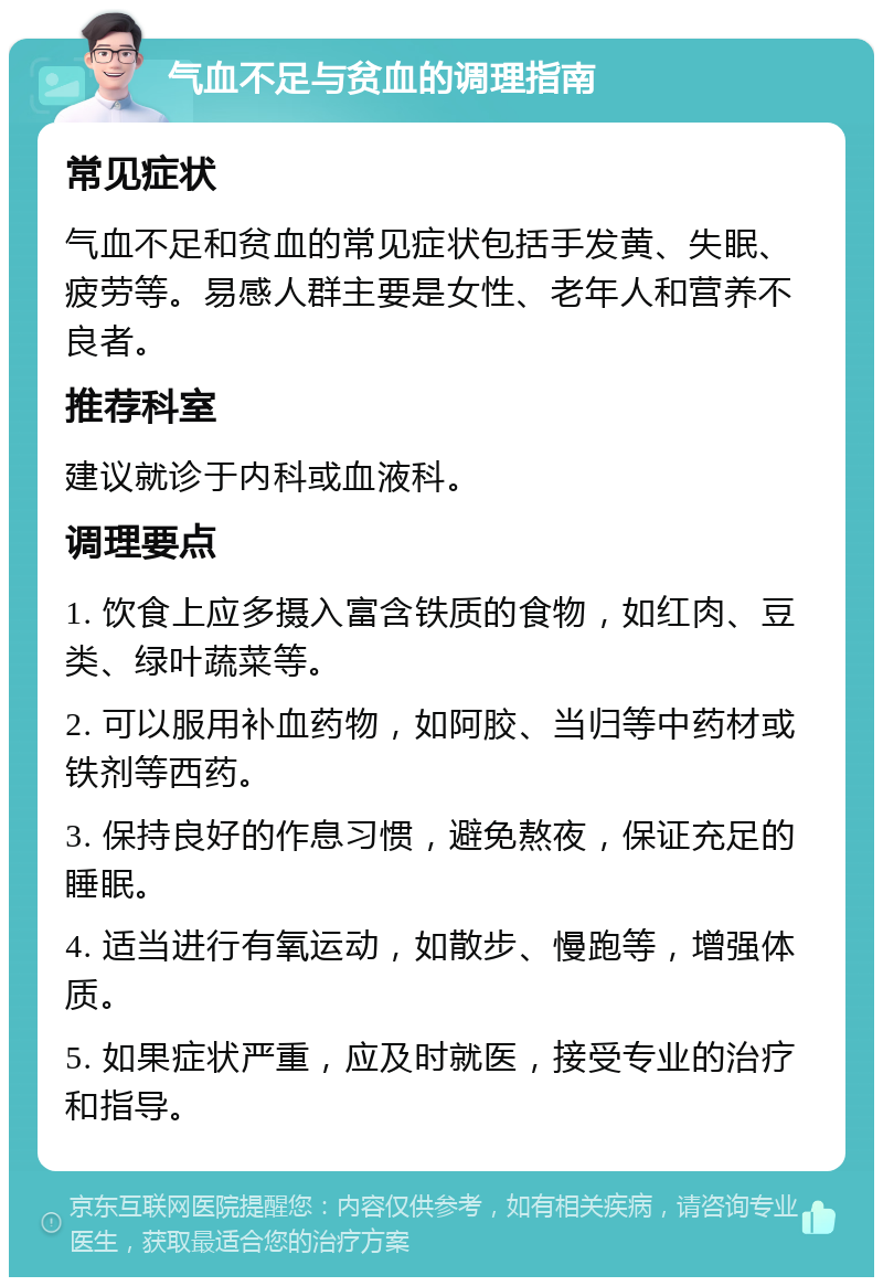 气血不足与贫血的调理指南 常见症状 气血不足和贫血的常见症状包括手发黄、失眠、疲劳等。易感人群主要是女性、老年人和营养不良者。 推荐科室 建议就诊于内科或血液科。 调理要点 1. 饮食上应多摄入富含铁质的食物，如红肉、豆类、绿叶蔬菜等。 2. 可以服用补血药物，如阿胶、当归等中药材或铁剂等西药。 3. 保持良好的作息习惯，避免熬夜，保证充足的睡眠。 4. 适当进行有氧运动，如散步、慢跑等，增强体质。 5. 如果症状严重，应及时就医，接受专业的治疗和指导。