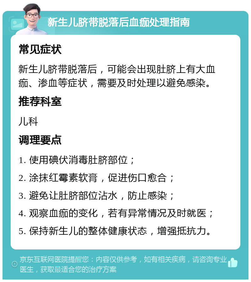 新生儿脐带脱落后血痂处理指南 常见症状 新生儿脐带脱落后，可能会出现肚脐上有大血痂、渗血等症状，需要及时处理以避免感染。 推荐科室 儿科 调理要点 1. 使用碘伏消毒肚脐部位； 2. 涂抹红霉素软膏，促进伤口愈合； 3. 避免让肚脐部位沾水，防止感染； 4. 观察血痂的变化，若有异常情况及时就医； 5. 保持新生儿的整体健康状态，增强抵抗力。