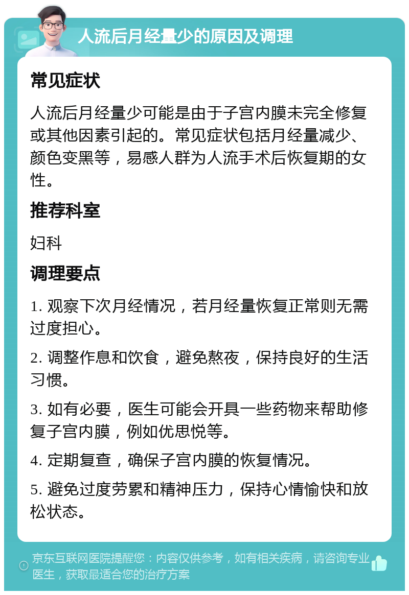 人流后月经量少的原因及调理 常见症状 人流后月经量少可能是由于子宫内膜未完全修复或其他因素引起的。常见症状包括月经量减少、颜色变黑等，易感人群为人流手术后恢复期的女性。 推荐科室 妇科 调理要点 1. 观察下次月经情况，若月经量恢复正常则无需过度担心。 2. 调整作息和饮食，避免熬夜，保持良好的生活习惯。 3. 如有必要，医生可能会开具一些药物来帮助修复子宫内膜，例如优思悦等。 4. 定期复查，确保子宫内膜的恢复情况。 5. 避免过度劳累和精神压力，保持心情愉快和放松状态。