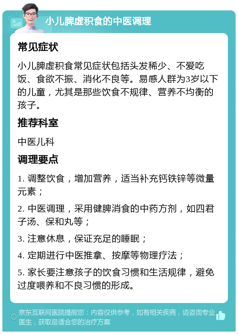 小儿脾虚积食的中医调理 常见症状 小儿脾虚积食常见症状包括头发稀少、不爱吃饭、食欲不振、消化不良等。易感人群为3岁以下的儿童，尤其是那些饮食不规律、营养不均衡的孩子。 推荐科室 中医儿科 调理要点 1. 调整饮食，增加营养，适当补充钙铁锌等微量元素； 2. 中医调理，采用健脾消食的中药方剂，如四君子汤、保和丸等； 3. 注意休息，保证充足的睡眠； 4. 定期进行中医推拿、按摩等物理疗法； 5. 家长要注意孩子的饮食习惯和生活规律，避免过度喂养和不良习惯的形成。