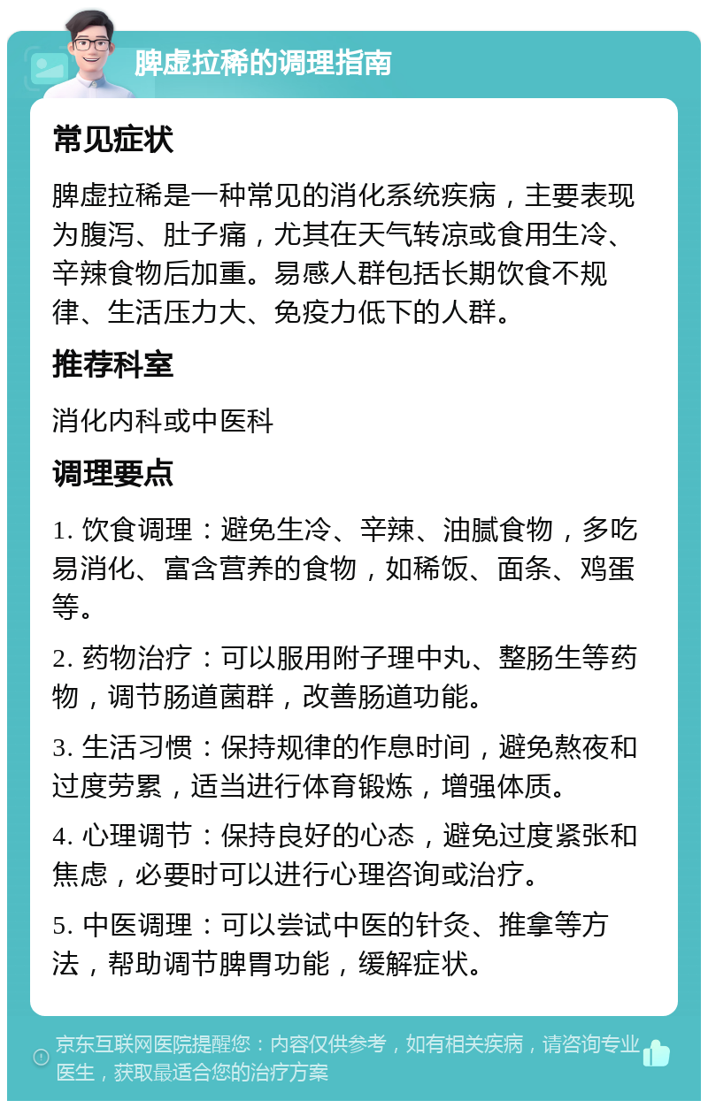 脾虚拉稀的调理指南 常见症状 脾虚拉稀是一种常见的消化系统疾病，主要表现为腹泻、肚子痛，尤其在天气转凉或食用生冷、辛辣食物后加重。易感人群包括长期饮食不规律、生活压力大、免疫力低下的人群。 推荐科室 消化内科或中医科 调理要点 1. 饮食调理：避免生冷、辛辣、油腻食物，多吃易消化、富含营养的食物，如稀饭、面条、鸡蛋等。 2. 药物治疗：可以服用附子理中丸、整肠生等药物，调节肠道菌群，改善肠道功能。 3. 生活习惯：保持规律的作息时间，避免熬夜和过度劳累，适当进行体育锻炼，增强体质。 4. 心理调节：保持良好的心态，避免过度紧张和焦虑，必要时可以进行心理咨询或治疗。 5. 中医调理：可以尝试中医的针灸、推拿等方法，帮助调节脾胃功能，缓解症状。