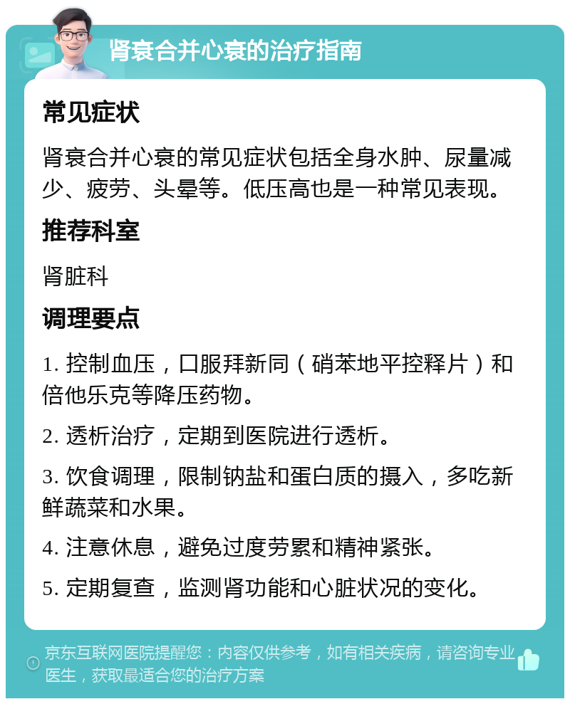 肾衰合并心衰的治疗指南 常见症状 肾衰合并心衰的常见症状包括全身水肿、尿量减少、疲劳、头晕等。低压高也是一种常见表现。 推荐科室 肾脏科 调理要点 1. 控制血压，口服拜新同（硝苯地平控释片）和倍他乐克等降压药物。 2. 透析治疗，定期到医院进行透析。 3. 饮食调理，限制钠盐和蛋白质的摄入，多吃新鲜蔬菜和水果。 4. 注意休息，避免过度劳累和精神紧张。 5. 定期复查，监测肾功能和心脏状况的变化。