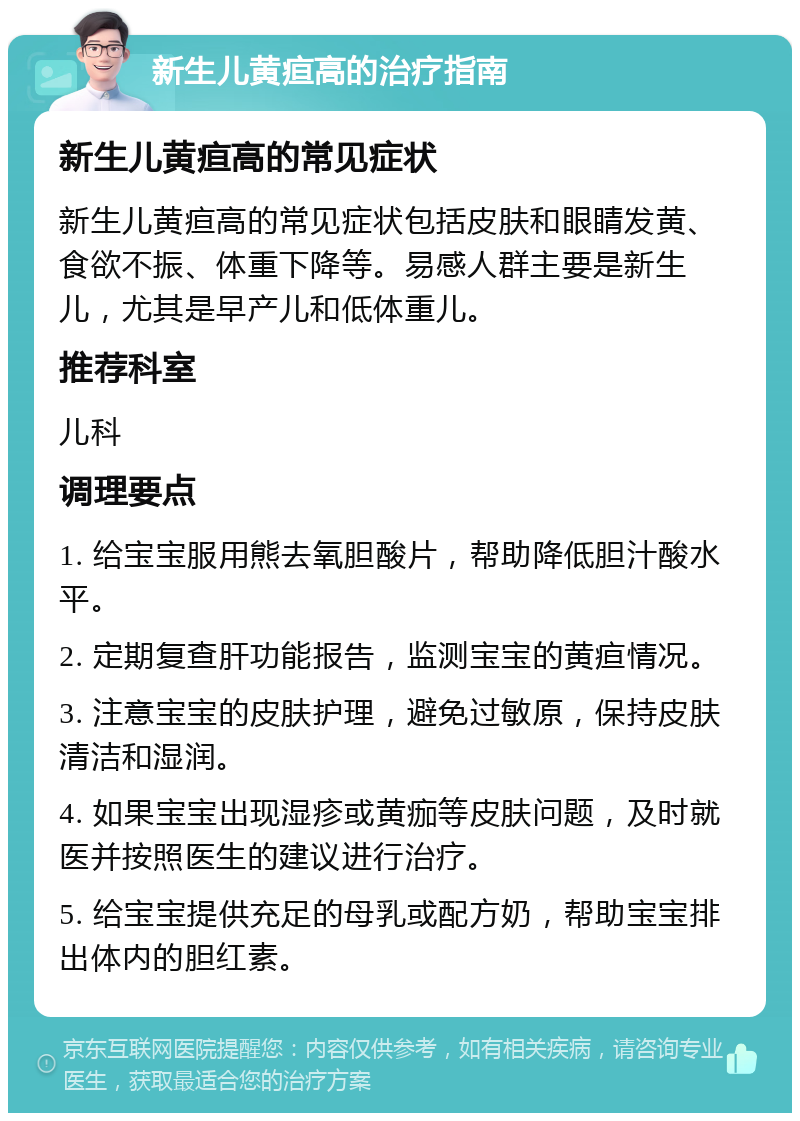 新生儿黄疸高的治疗指南 新生儿黄疸高的常见症状 新生儿黄疸高的常见症状包括皮肤和眼睛发黄、食欲不振、体重下降等。易感人群主要是新生儿，尤其是早产儿和低体重儿。 推荐科室 儿科 调理要点 1. 给宝宝服用熊去氧胆酸片，帮助降低胆汁酸水平。 2. 定期复查肝功能报告，监测宝宝的黄疸情况。 3. 注意宝宝的皮肤护理，避免过敏原，保持皮肤清洁和湿润。 4. 如果宝宝出现湿疹或黄痂等皮肤问题，及时就医并按照医生的建议进行治疗。 5. 给宝宝提供充足的母乳或配方奶，帮助宝宝排出体内的胆红素。