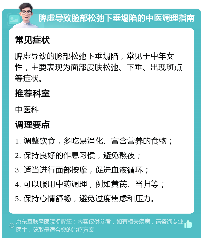 脾虚导致脸部松弛下垂塌陷的中医调理指南 常见症状 脾虚导致的脸部松弛下垂塌陷，常见于中年女性，主要表现为面部皮肤松弛、下垂、出现斑点等症状。 推荐科室 中医科 调理要点 1. 调整饮食，多吃易消化、富含营养的食物； 2. 保持良好的作息习惯，避免熬夜； 3. 适当进行面部按摩，促进血液循环； 4. 可以服用中药调理，例如黄芪、当归等； 5. 保持心情舒畅，避免过度焦虑和压力。