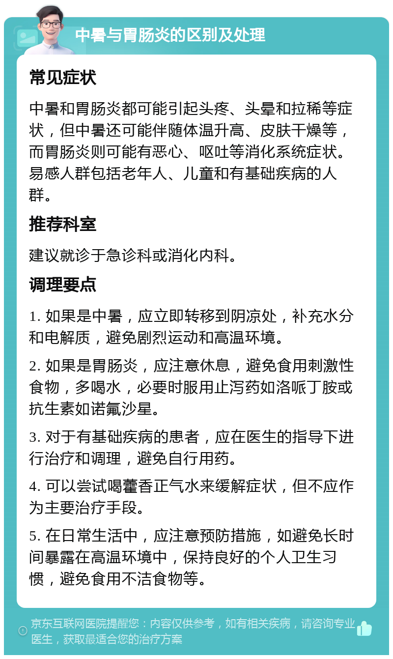 中暑与胃肠炎的区别及处理 常见症状 中暑和胃肠炎都可能引起头疼、头晕和拉稀等症状，但中暑还可能伴随体温升高、皮肤干燥等，而胃肠炎则可能有恶心、呕吐等消化系统症状。易感人群包括老年人、儿童和有基础疾病的人群。 推荐科室 建议就诊于急诊科或消化内科。 调理要点 1. 如果是中暑，应立即转移到阴凉处，补充水分和电解质，避免剧烈运动和高温环境。 2. 如果是胃肠炎，应注意休息，避免食用刺激性食物，多喝水，必要时服用止泻药如洛哌丁胺或抗生素如诺氟沙星。 3. 对于有基础疾病的患者，应在医生的指导下进行治疗和调理，避免自行用药。 4. 可以尝试喝藿香正气水来缓解症状，但不应作为主要治疗手段。 5. 在日常生活中，应注意预防措施，如避免长时间暴露在高温环境中，保持良好的个人卫生习惯，避免食用不洁食物等。