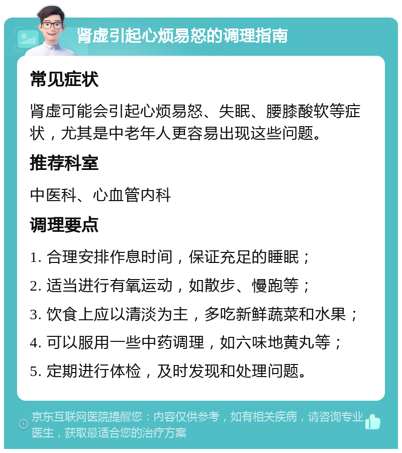 肾虚引起心烦易怒的调理指南 常见症状 肾虚可能会引起心烦易怒、失眠、腰膝酸软等症状，尤其是中老年人更容易出现这些问题。 推荐科室 中医科、心血管内科 调理要点 1. 合理安排作息时间，保证充足的睡眠； 2. 适当进行有氧运动，如散步、慢跑等； 3. 饮食上应以清淡为主，多吃新鲜蔬菜和水果； 4. 可以服用一些中药调理，如六味地黄丸等； 5. 定期进行体检，及时发现和处理问题。