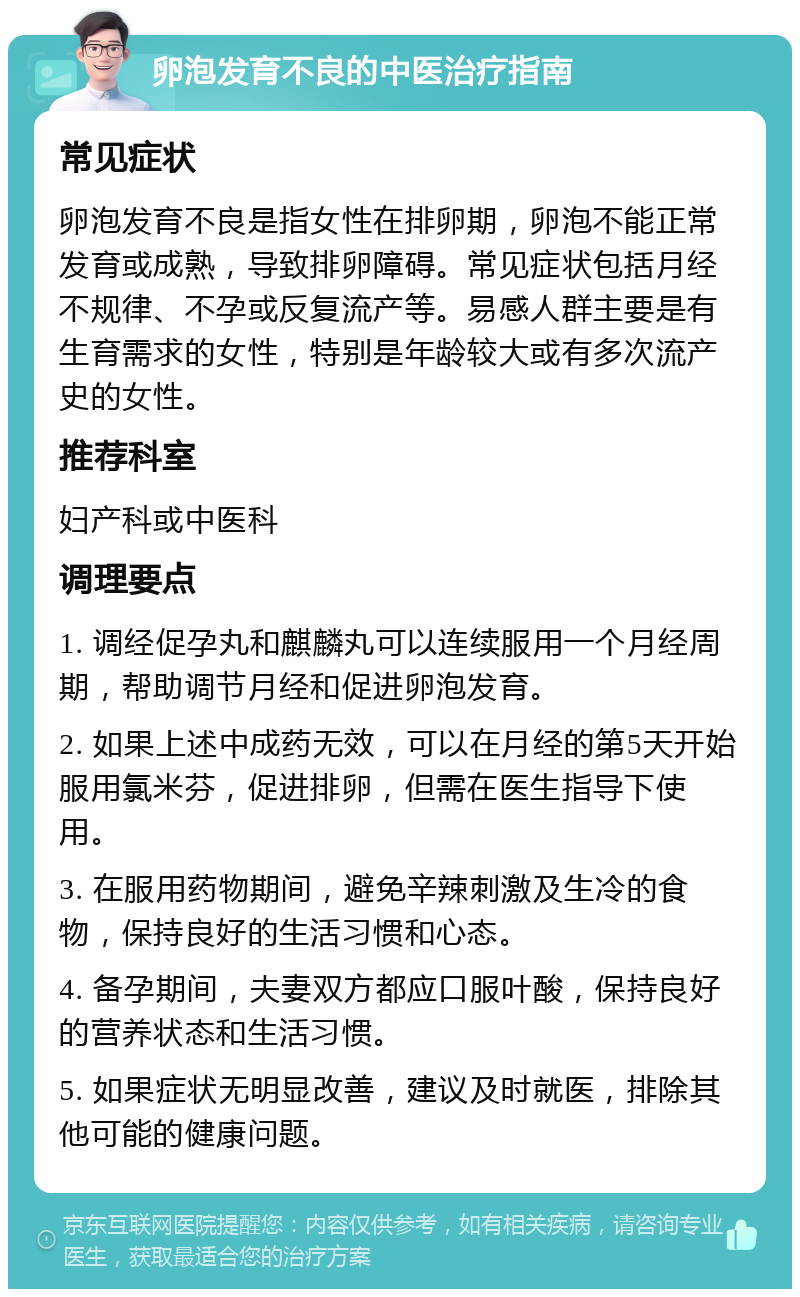 卵泡发育不良的中医治疗指南 常见症状 卵泡发育不良是指女性在排卵期，卵泡不能正常发育或成熟，导致排卵障碍。常见症状包括月经不规律、不孕或反复流产等。易感人群主要是有生育需求的女性，特别是年龄较大或有多次流产史的女性。 推荐科室 妇产科或中医科 调理要点 1. 调经促孕丸和麒麟丸可以连续服用一个月经周期，帮助调节月经和促进卵泡发育。 2. 如果上述中成药无效，可以在月经的第5天开始服用氯米芬，促进排卵，但需在医生指导下使用。 3. 在服用药物期间，避免辛辣刺激及生冷的食物，保持良好的生活习惯和心态。 4. 备孕期间，夫妻双方都应口服叶酸，保持良好的营养状态和生活习惯。 5. 如果症状无明显改善，建议及时就医，排除其他可能的健康问题。