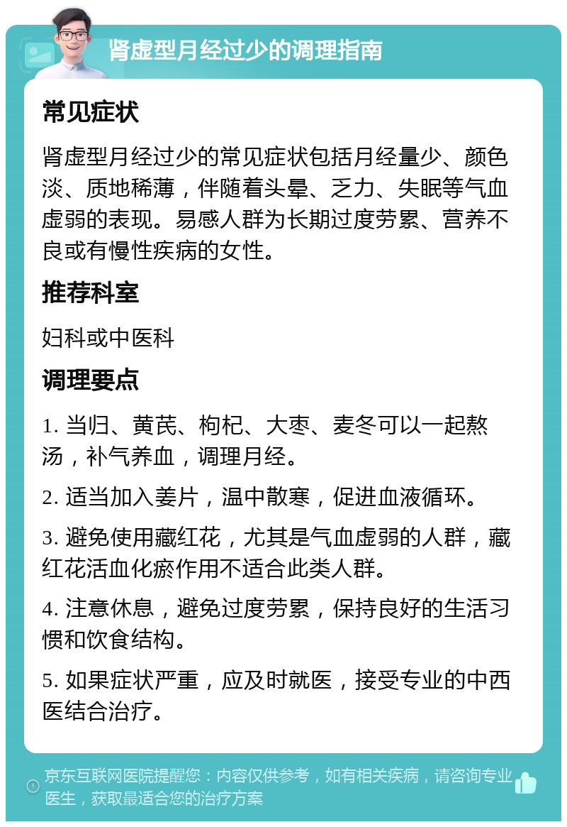 肾虚型月经过少的调理指南 常见症状 肾虚型月经过少的常见症状包括月经量少、颜色淡、质地稀薄，伴随着头晕、乏力、失眠等气血虚弱的表现。易感人群为长期过度劳累、营养不良或有慢性疾病的女性。 推荐科室 妇科或中医科 调理要点 1. 当归、黄芪、枸杞、大枣、麦冬可以一起熬汤，补气养血，调理月经。 2. 适当加入姜片，温中散寒，促进血液循环。 3. 避免使用藏红花，尤其是气血虚弱的人群，藏红花活血化瘀作用不适合此类人群。 4. 注意休息，避免过度劳累，保持良好的生活习惯和饮食结构。 5. 如果症状严重，应及时就医，接受专业的中西医结合治疗。