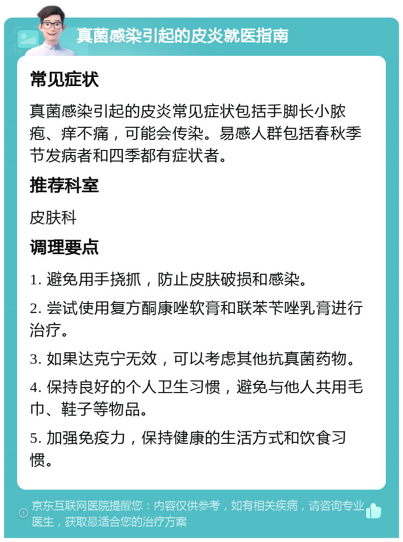 真菌感染引起的皮炎就医指南 常见症状 真菌感染引起的皮炎常见症状包括手脚长小脓疱、痒不痛，可能会传染。易感人群包括春秋季节发病者和四季都有症状者。 推荐科室 皮肤科 调理要点 1. 避免用手挠抓，防止皮肤破损和感染。 2. 尝试使用复方酮康唑软膏和联苯苄唑乳膏进行治疗。 3. 如果达克宁无效，可以考虑其他抗真菌药物。 4. 保持良好的个人卫生习惯，避免与他人共用毛巾、鞋子等物品。 5. 加强免疫力，保持健康的生活方式和饮食习惯。