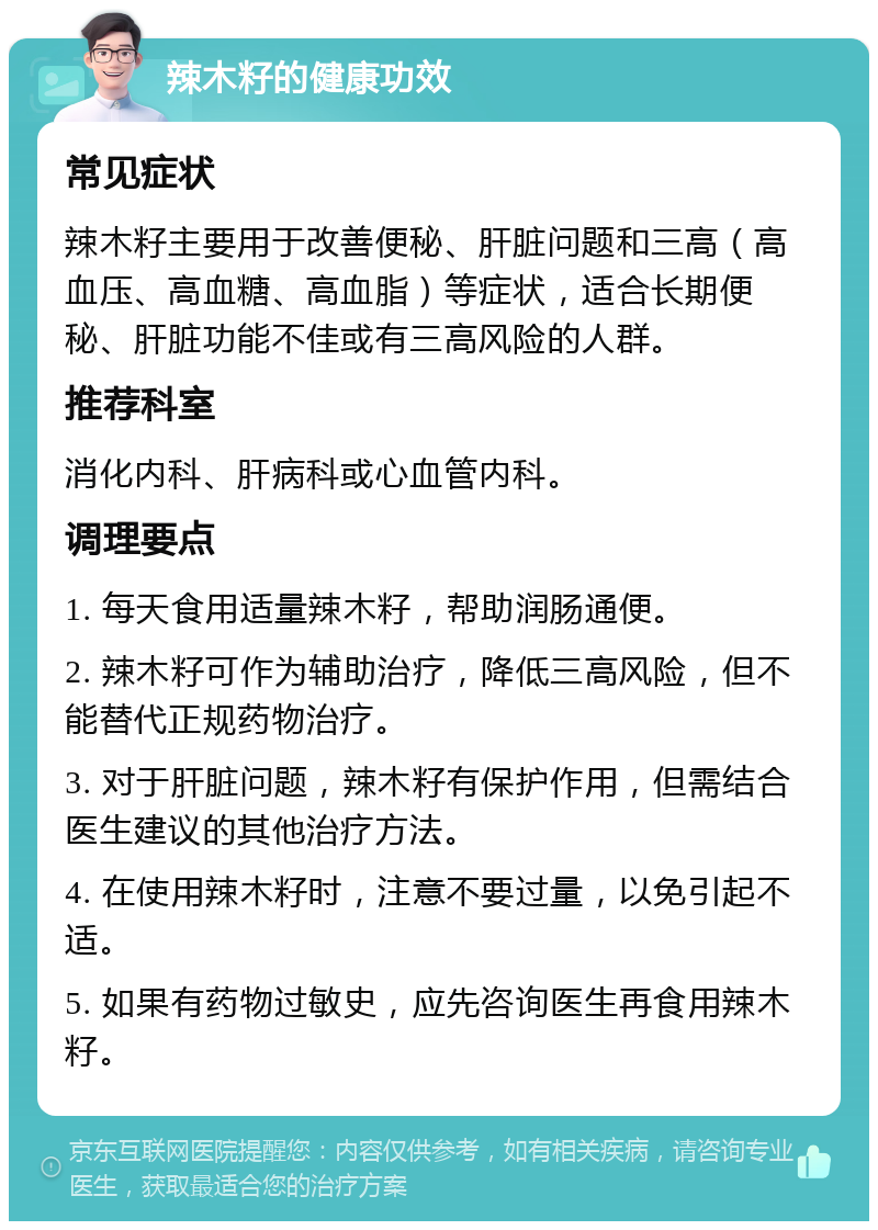 辣木籽的健康功效 常见症状 辣木籽主要用于改善便秘、肝脏问题和三高（高血压、高血糖、高血脂）等症状，适合长期便秘、肝脏功能不佳或有三高风险的人群。 推荐科室 消化内科、肝病科或心血管内科。 调理要点 1. 每天食用适量辣木籽，帮助润肠通便。 2. 辣木籽可作为辅助治疗，降低三高风险，但不能替代正规药物治疗。 3. 对于肝脏问题，辣木籽有保护作用，但需结合医生建议的其他治疗方法。 4. 在使用辣木籽时，注意不要过量，以免引起不适。 5. 如果有药物过敏史，应先咨询医生再食用辣木籽。