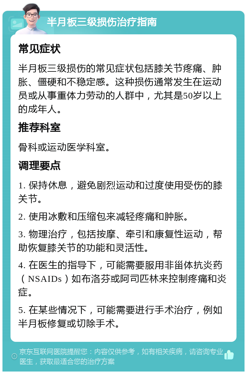 半月板三级损伤治疗指南 常见症状 半月板三级损伤的常见症状包括膝关节疼痛、肿胀、僵硬和不稳定感。这种损伤通常发生在运动员或从事重体力劳动的人群中，尤其是50岁以上的成年人。 推荐科室 骨科或运动医学科室。 调理要点 1. 保持休息，避免剧烈运动和过度使用受伤的膝关节。 2. 使用冰敷和压缩包来减轻疼痛和肿胀。 3. 物理治疗，包括按摩、牵引和康复性运动，帮助恢复膝关节的功能和灵活性。 4. 在医生的指导下，可能需要服用非甾体抗炎药（NSAIDs）如布洛芬或阿司匹林来控制疼痛和炎症。 5. 在某些情况下，可能需要进行手术治疗，例如半月板修复或切除手术。