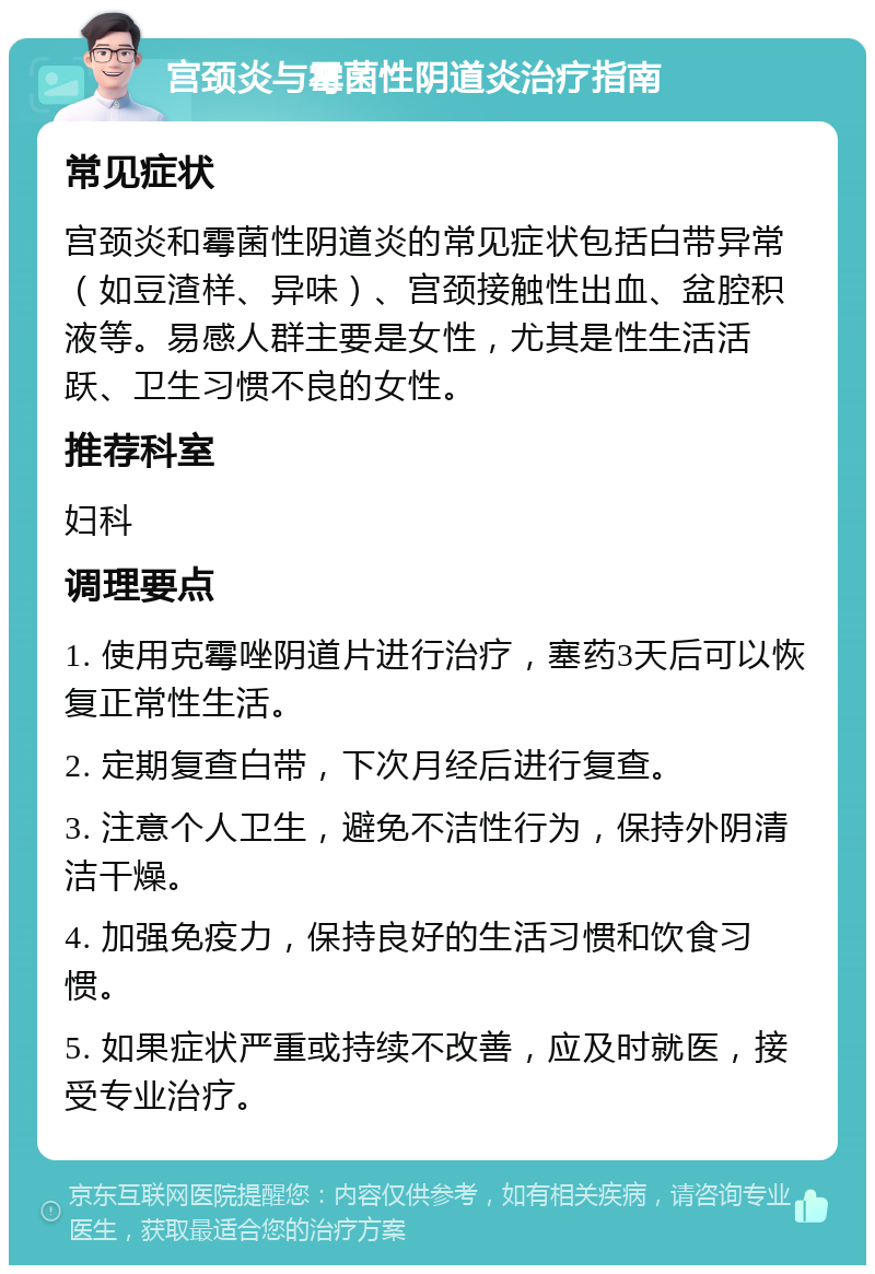 宫颈炎与霉菌性阴道炎治疗指南 常见症状 宫颈炎和霉菌性阴道炎的常见症状包括白带异常（如豆渣样、异味）、宫颈接触性出血、盆腔积液等。易感人群主要是女性，尤其是性生活活跃、卫生习惯不良的女性。 推荐科室 妇科 调理要点 1. 使用克霉唑阴道片进行治疗，塞药3天后可以恢复正常性生活。 2. 定期复查白带，下次月经后进行复查。 3. 注意个人卫生，避免不洁性行为，保持外阴清洁干燥。 4. 加强免疫力，保持良好的生活习惯和饮食习惯。 5. 如果症状严重或持续不改善，应及时就医，接受专业治疗。