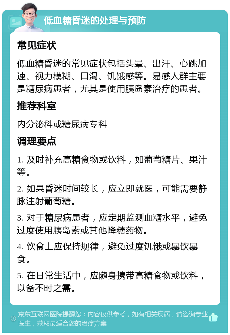 低血糖昏迷的处理与预防 常见症状 低血糖昏迷的常见症状包括头晕、出汗、心跳加速、视力模糊、口渴、饥饿感等。易感人群主要是糖尿病患者，尤其是使用胰岛素治疗的患者。 推荐科室 内分泌科或糖尿病专科 调理要点 1. 及时补充高糖食物或饮料，如葡萄糖片、果汁等。 2. 如果昏迷时间较长，应立即就医，可能需要静脉注射葡萄糖。 3. 对于糖尿病患者，应定期监测血糖水平，避免过度使用胰岛素或其他降糖药物。 4. 饮食上应保持规律，避免过度饥饿或暴饮暴食。 5. 在日常生活中，应随身携带高糖食物或饮料，以备不时之需。