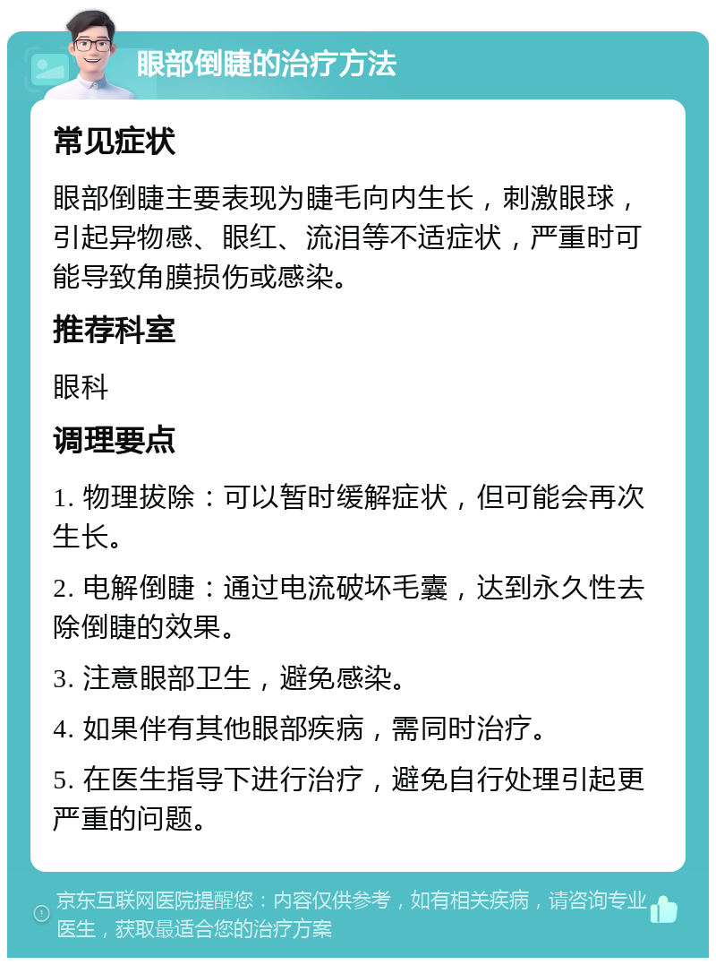 眼部倒睫的治疗方法 常见症状 眼部倒睫主要表现为睫毛向内生长，刺激眼球，引起异物感、眼红、流泪等不适症状，严重时可能导致角膜损伤或感染。 推荐科室 眼科 调理要点 1. 物理拔除：可以暂时缓解症状，但可能会再次生长。 2. 电解倒睫：通过电流破坏毛囊，达到永久性去除倒睫的效果。 3. 注意眼部卫生，避免感染。 4. 如果伴有其他眼部疾病，需同时治疗。 5. 在医生指导下进行治疗，避免自行处理引起更严重的问题。