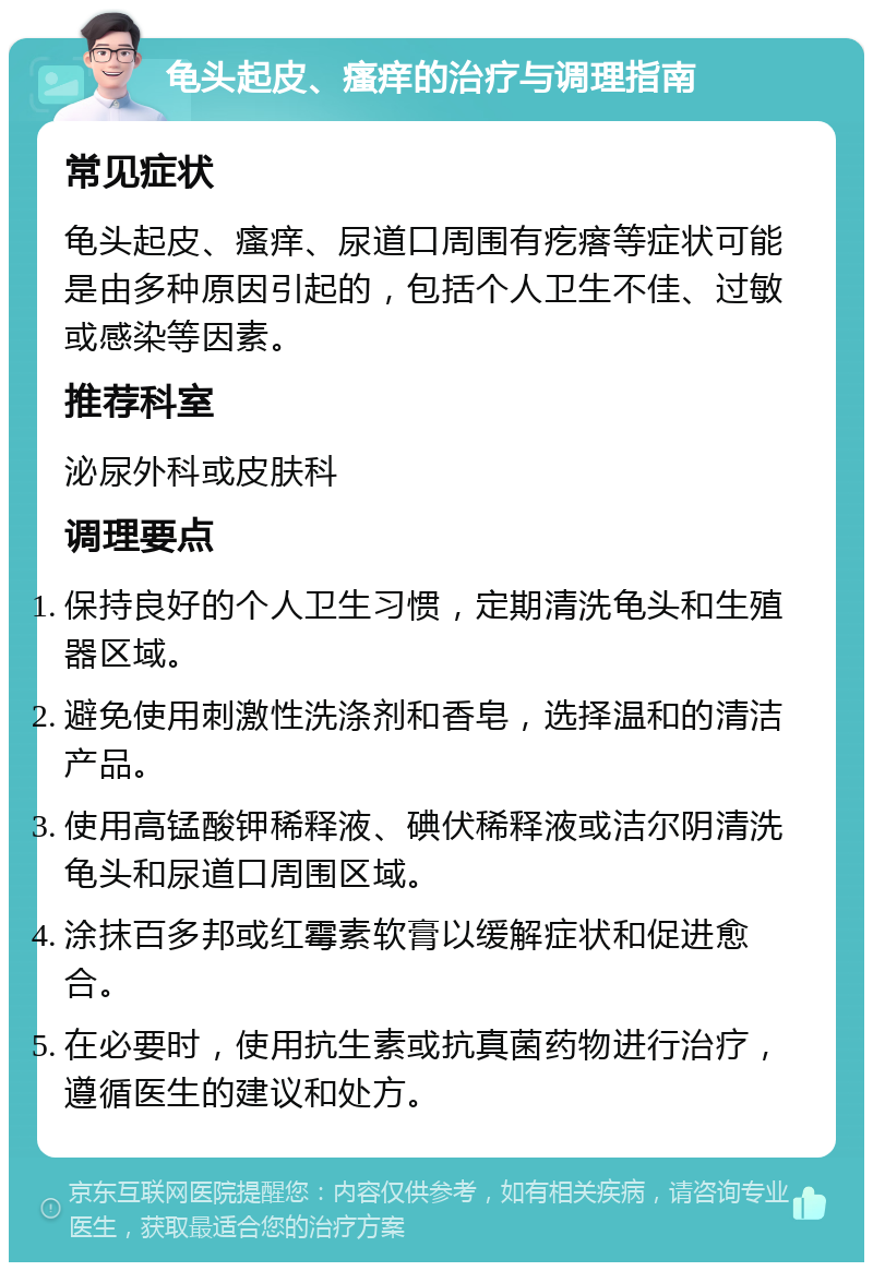 龟头起皮、瘙痒的治疗与调理指南 常见症状 龟头起皮、瘙痒、尿道口周围有疙瘩等症状可能是由多种原因引起的，包括个人卫生不佳、过敏或感染等因素。 推荐科室 泌尿外科或皮肤科 调理要点 保持良好的个人卫生习惯，定期清洗龟头和生殖器区域。 避免使用刺激性洗涤剂和香皂，选择温和的清洁产品。 使用高锰酸钾稀释液、碘伏稀释液或洁尔阴清洗龟头和尿道口周围区域。 涂抹百多邦或红霉素软膏以缓解症状和促进愈合。 在必要时，使用抗生素或抗真菌药物进行治疗，遵循医生的建议和处方。