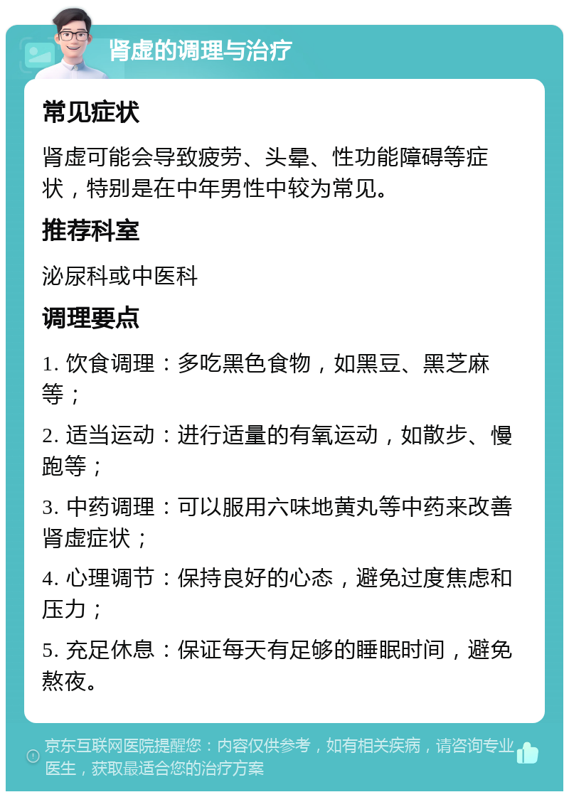 肾虚的调理与治疗 常见症状 肾虚可能会导致疲劳、头晕、性功能障碍等症状，特别是在中年男性中较为常见。 推荐科室 泌尿科或中医科 调理要点 1. 饮食调理：多吃黑色食物，如黑豆、黑芝麻等； 2. 适当运动：进行适量的有氧运动，如散步、慢跑等； 3. 中药调理：可以服用六味地黄丸等中药来改善肾虚症状； 4. 心理调节：保持良好的心态，避免过度焦虑和压力； 5. 充足休息：保证每天有足够的睡眠时间，避免熬夜。